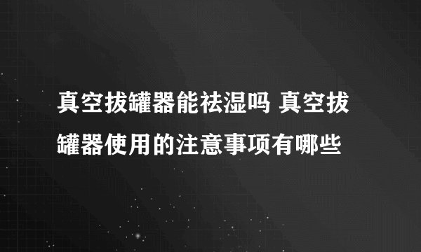 真空拔罐器能祛湿吗 真空拔罐器使用的注意事项有哪些