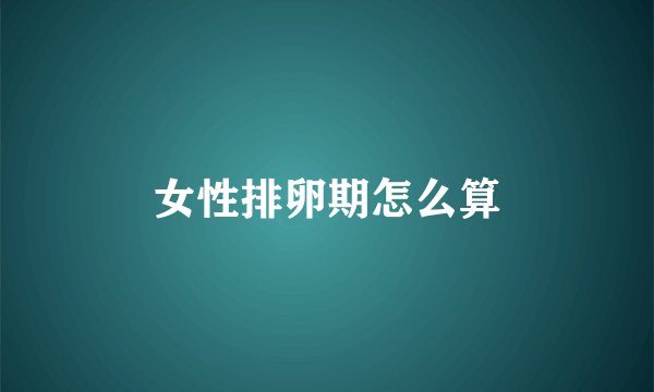 女性排卵期怎么算