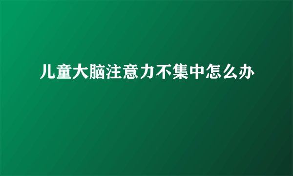 儿童大脑注意力不集中怎么办