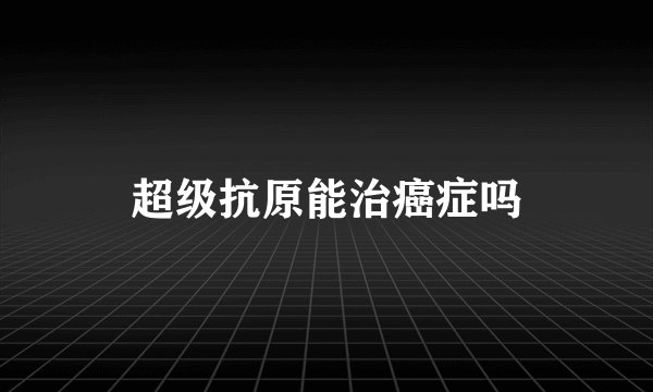 超级抗原能治癌症吗