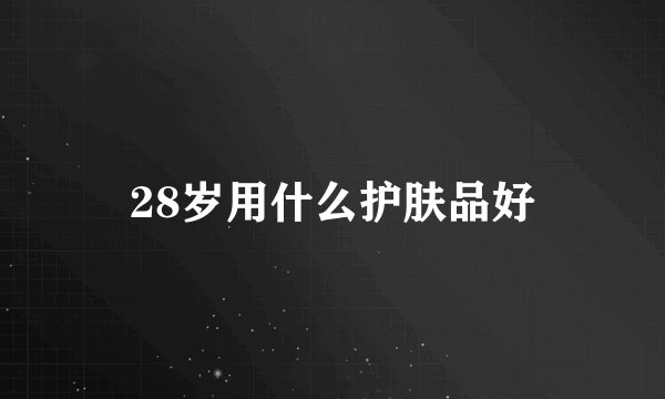 28岁用什么护肤品好