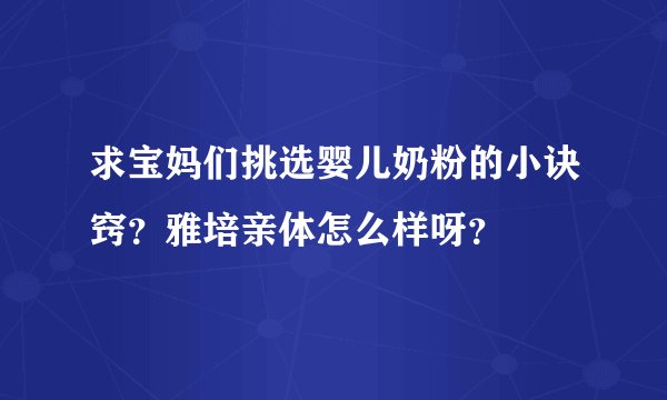 求宝妈们挑选婴儿奶粉的小诀窍？雅培亲体怎么样呀？