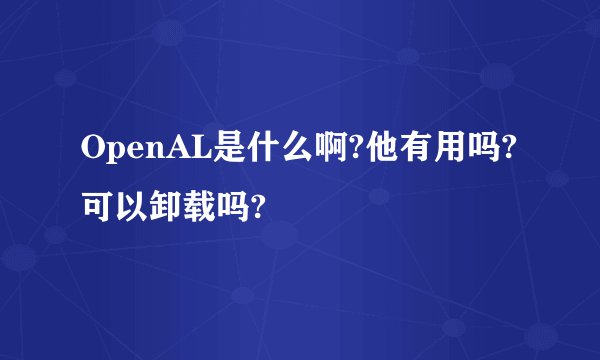 OpenAL是什么啊?他有用吗?可以卸载吗?