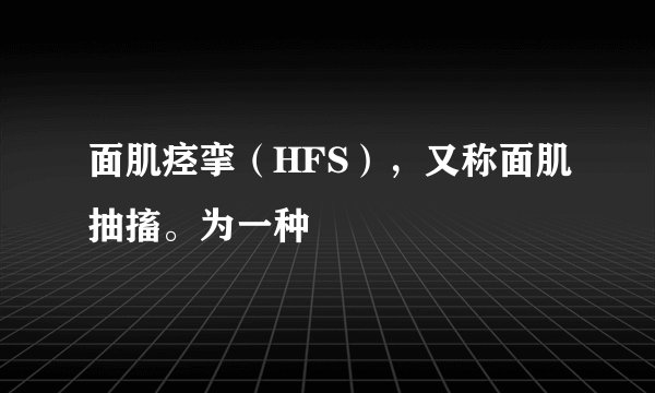 面肌痉挛（HFS），又称面肌抽搐。为一种