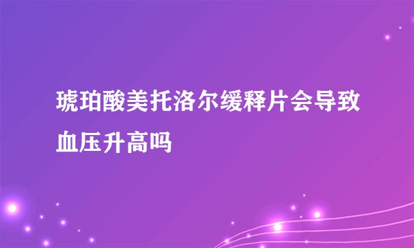 琥珀酸美托洛尔缓释片会导致血压升高吗