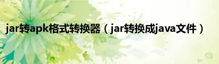 jar转apk格式转换器（jar转换成java文件）