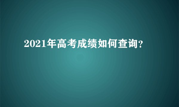 2021年高考成绩如何查询？