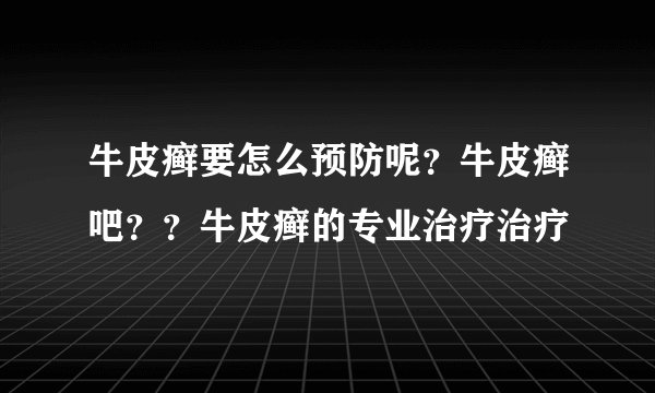 牛皮癣要怎么预防呢？牛皮癣吧？？牛皮癣的专业治疗治疗