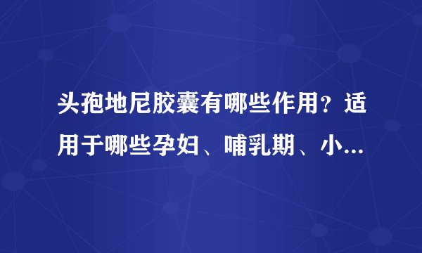 头孢地尼胶囊有哪些作用？适用于哪些孕妇、哺乳期、小儿疾病或症状？