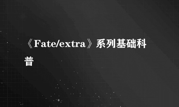 《Fate/extra》系列基础科普