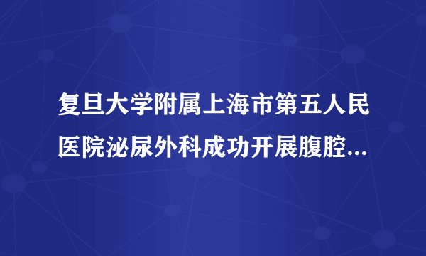 复旦大学附属上海市第五人民医院泌尿外科成功开展腹腔镜下膀胱癌根治术