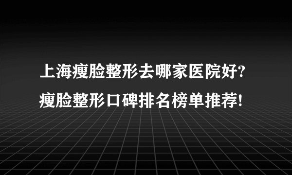 上海瘦脸整形去哪家医院好?瘦脸整形口碑排名榜单推荐!