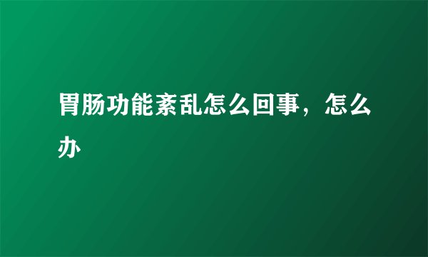 胃肠功能紊乱怎么回事，怎么办