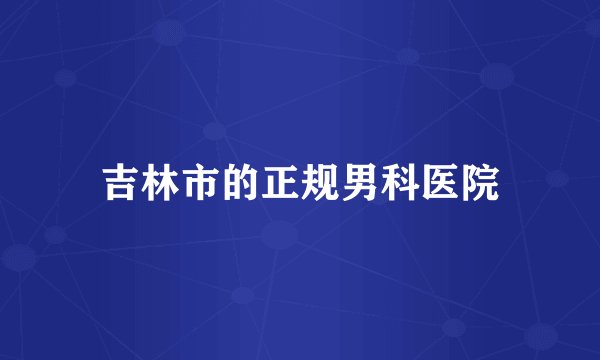 吉林市的正规男科医院