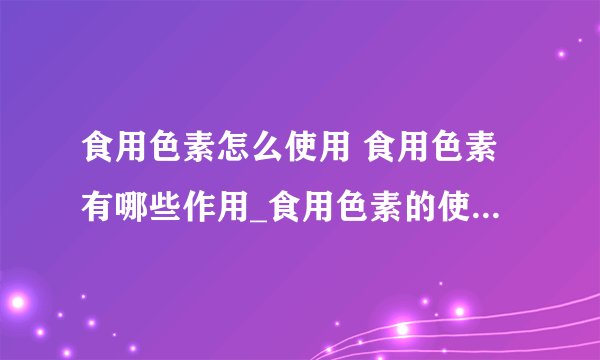 食用色素怎么使用 食用色素有哪些作用_食用色素的使用方法是什么