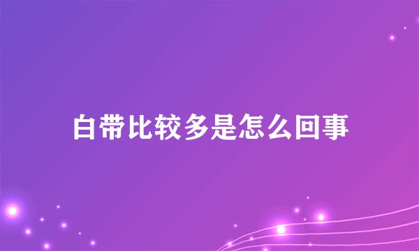 白带比较多是怎么回事
