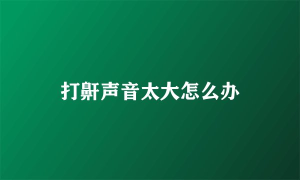 打鼾声音太大怎么办
