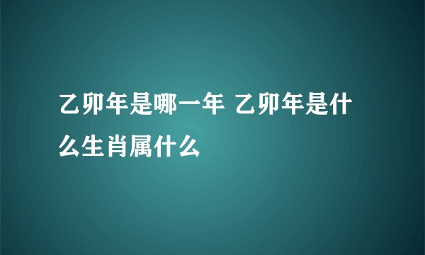乙卯年是哪一年 乙卯年是什么生肖属什么