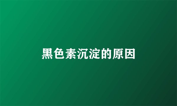 黑色素沉淀的原因