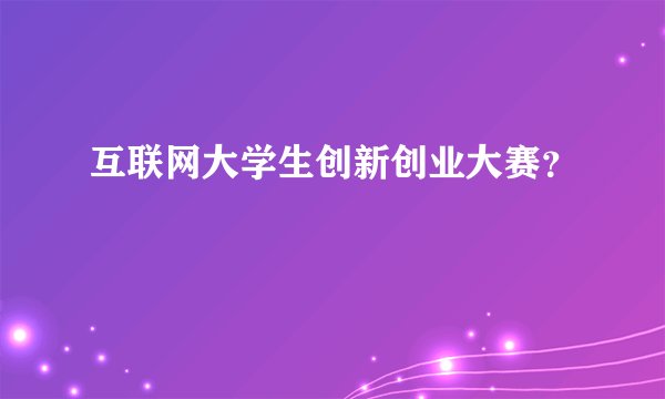 互联网大学生创新创业大赛？