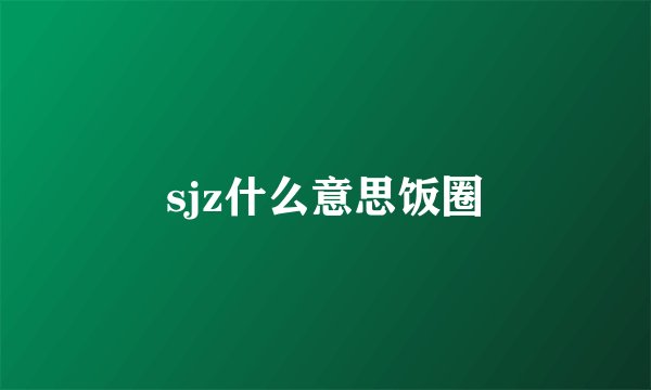 sjz什么意思饭圈