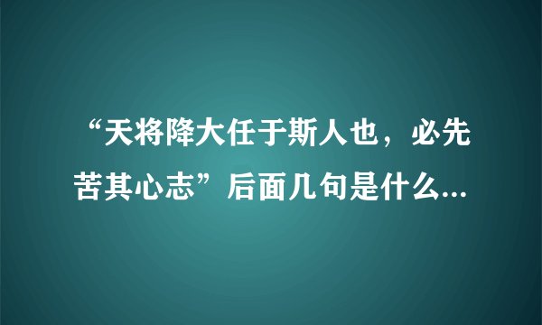 “天将降大任于斯人也，必先苦其心志”后面几句是什么？这一段话的意思是什么？