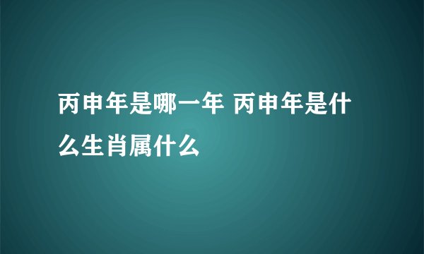 丙申年是哪一年 丙申年是什么生肖属什么