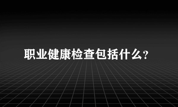 职业健康检查包括什么？