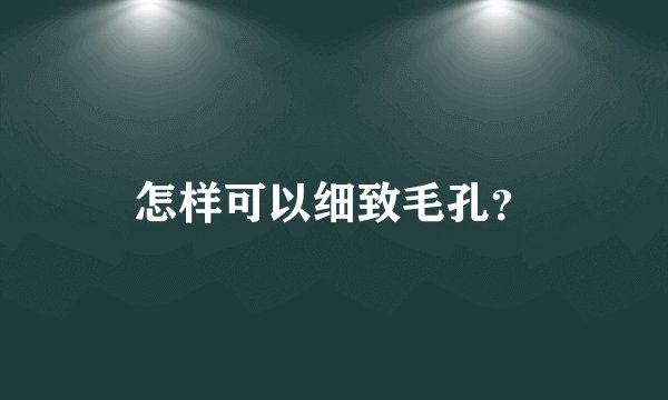 怎样可以细致毛孔？