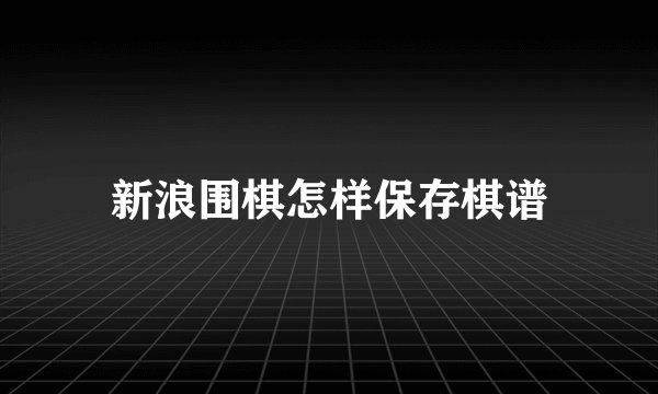 新浪围棋怎样保存棋谱