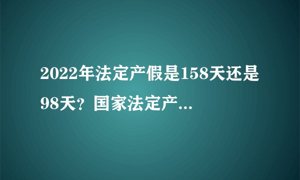 2022年法定产假是158天还是98天？国家法定产假是多少天？