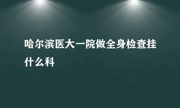 哈尔滨医大一院做全身检查挂什么科