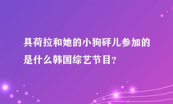 具荷拉和她的小狗砰儿参加的是什么韩国综艺节目？