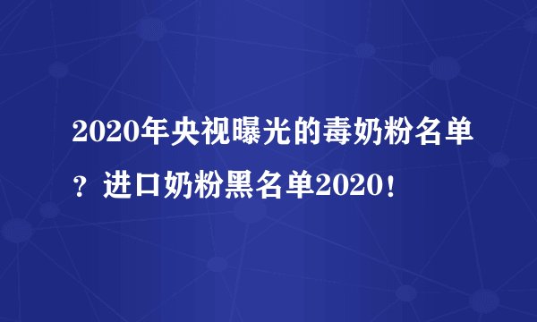 2020年央视曝光的毒奶粉名单？进口奶粉黑名单2020！