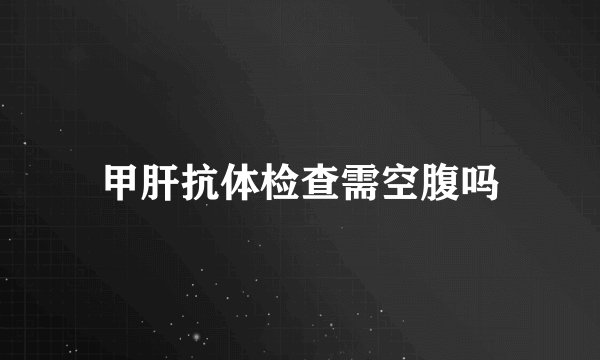 甲肝抗体检查需空腹吗