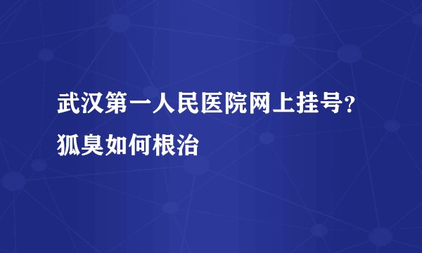 武汉第一人民医院网上挂号？狐臭如何根治