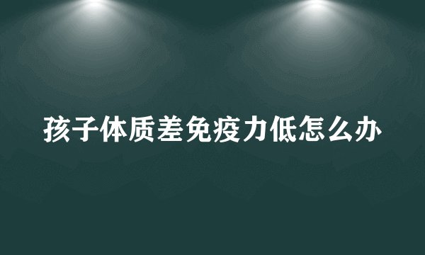 孩子体质差免疫力低怎么办