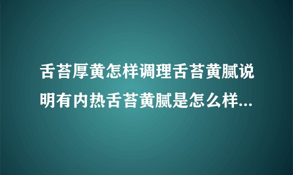 舌苔厚黄怎样调理舌苔黄腻说明有内热舌苔黄腻是怎么样一回事舌苔厚黄的基本症状