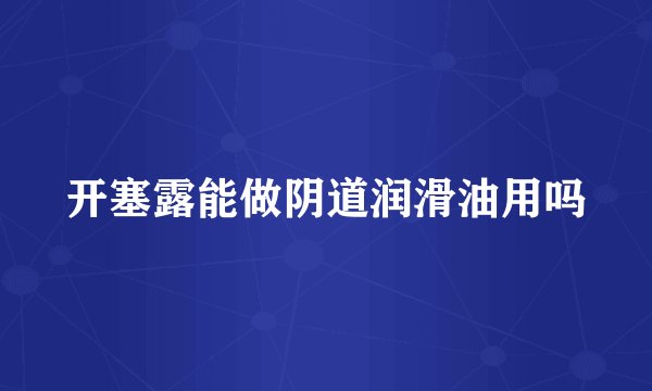 开塞露能做阴道润滑油用吗