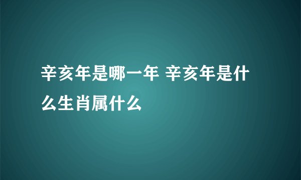 辛亥年是哪一年 辛亥年是什么生肖属什么