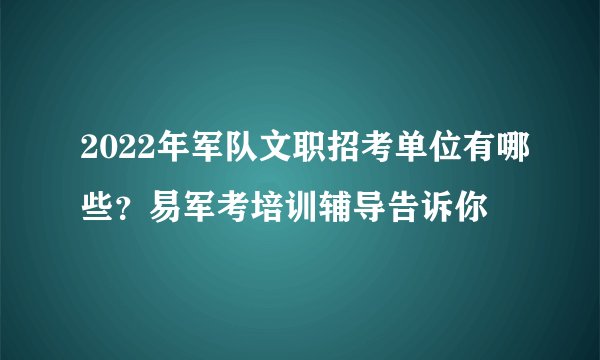 2022年军队文职招考单位有哪些？易军考培训辅导告诉你