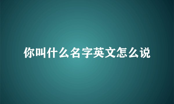 你叫什么名字英文怎么说