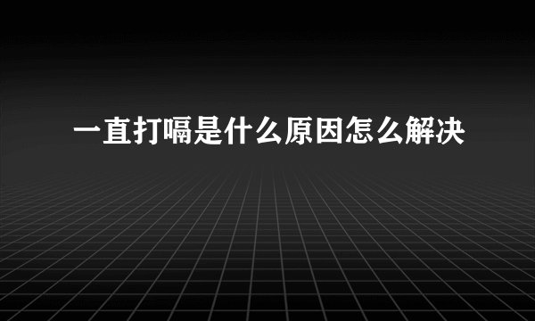 一直打嗝是什么原因怎么解决