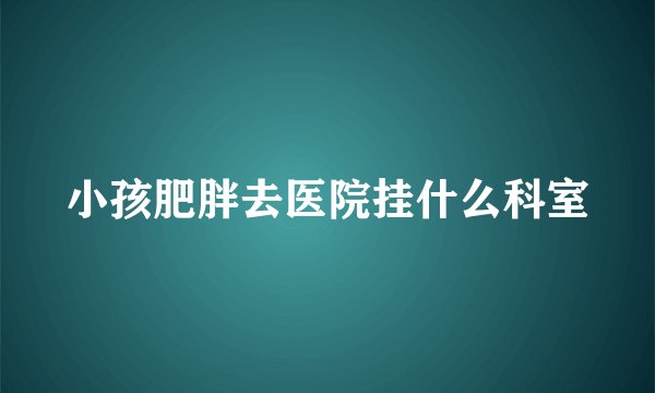 小孩肥胖去医院挂什么科室