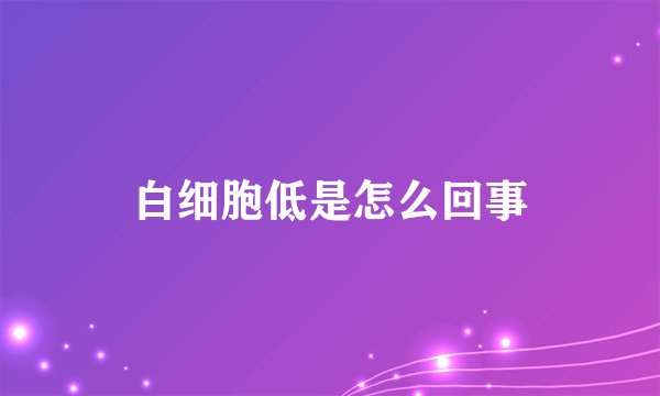 白细胞低是怎么回事
