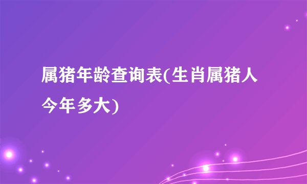 属猪年龄查询表(生肖属猪人今年多大)