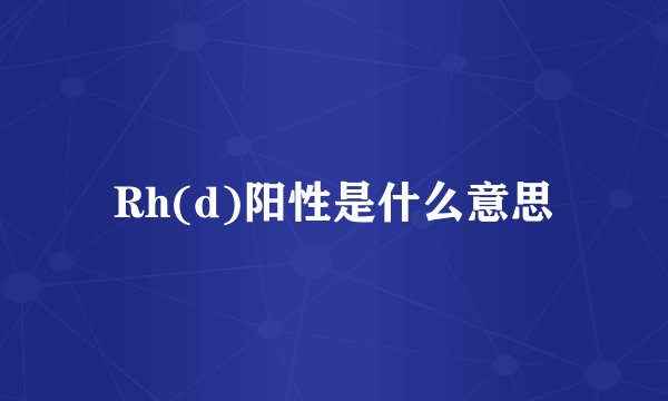 Rh(d)阳性是什么意思