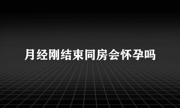 月经刚结束同房会怀孕吗