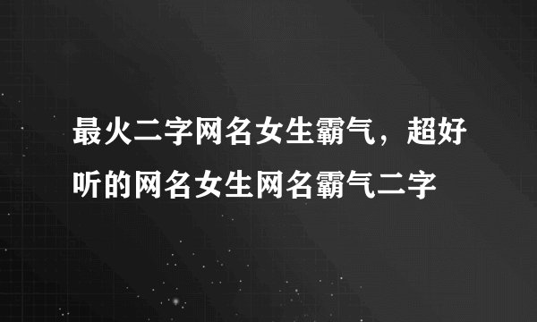 最火二字网名女生霸气，超好听的网名女生网名霸气二字