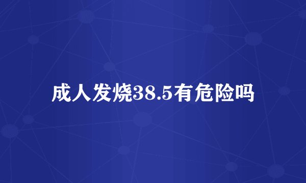 成人发烧38.5有危险吗